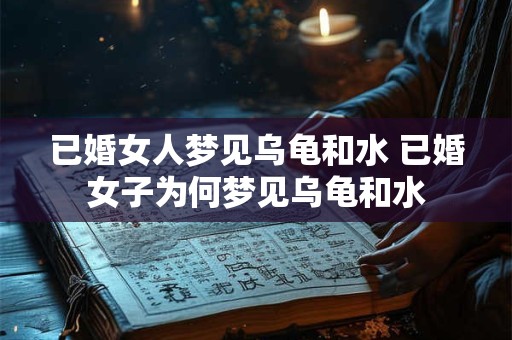 已婚女人梦见乌龟和水 已婚女子为何梦见乌龟和水