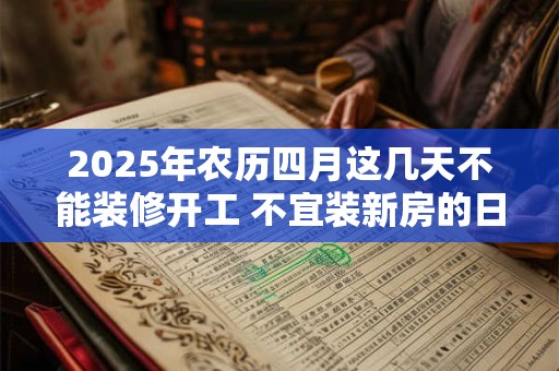 2025年农历四月这几天不能装修开工 不宜装新房的日子