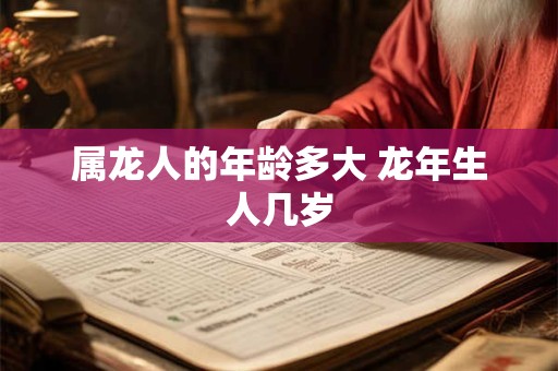 属龙人的年龄多大 龙年生人几岁