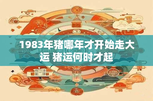 1983年猪哪年才开始走大运 猪运何时才起 1983年猪哪年才开始走大运 猪运何时才起