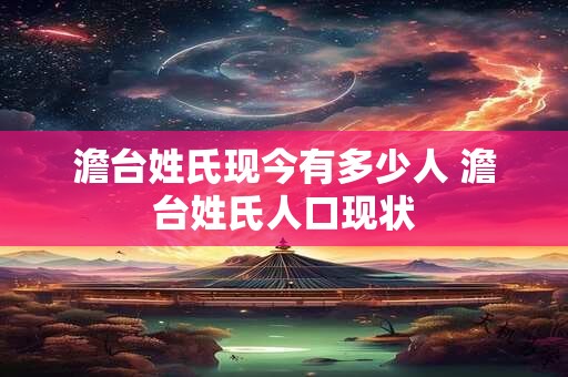 澹台姓氏现今有多少人 澹台姓氏人口现状