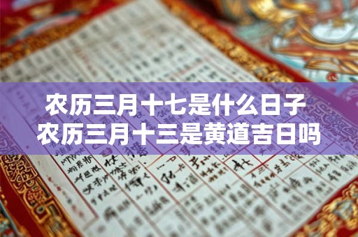 农历三月十七是什么日子 农历三月十三是黄道吉日吗 农历三月十七是什么日子 农历三月十三是黄道吉日吗