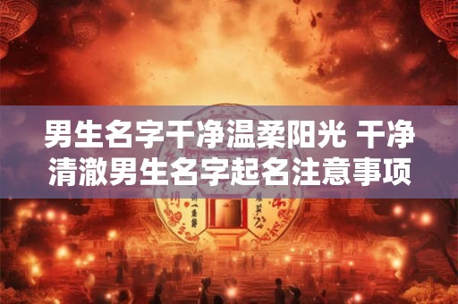 男生名字干净温柔阳光 干净清澈男生名字起名注意事项