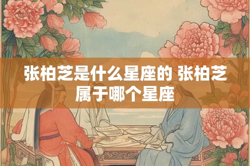 张柏芝是什么星座的 张柏芝属于哪个星座 张柏芝是什么星座的 张柏芝属于哪个星座