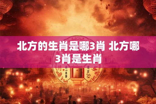北方的生肖是哪3肖 北方哪3肖是生肖