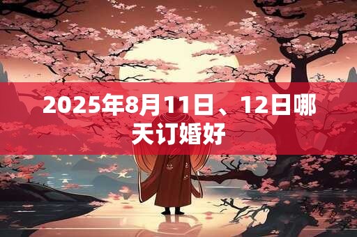 2025年8月11日、12日哪天订婚好