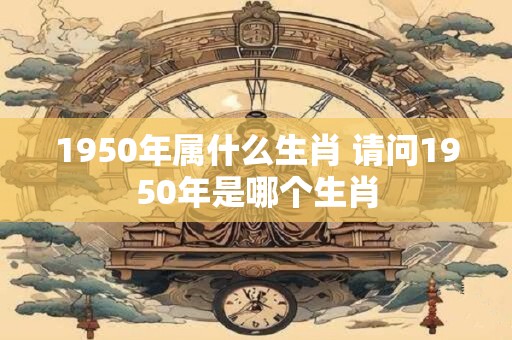 1950年属什么生肖 请问1950年是哪个生肖