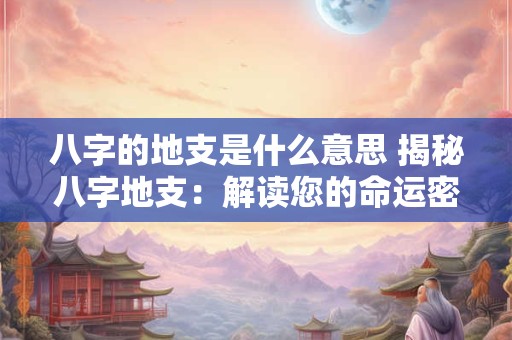 八字的地支是什么意思 揭秘八字地支：解读您的命运密码！