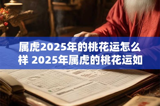 属虎2025年的桃花运怎么样 2025年属虎的桃花运如何