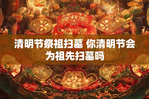 清明节祭祖扫墓 你清明节会为祖先扫墓吗