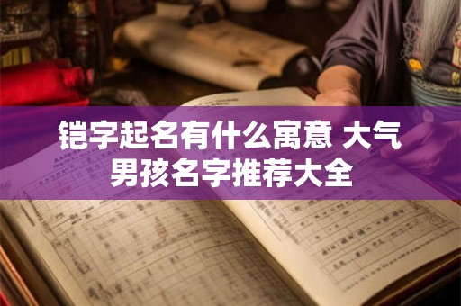 铠字起名有什么寓意 大气男孩名字推荐大全