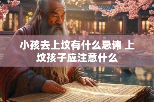 小孩去上坟有什么忌讳 上坟孩子应注意什么