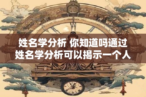 姓名学分析 你知道吗通过姓名学分析可以揭示一个人的性格和命运特征 姓名学分析 你知道吗通过姓名学分析可以揭示一个人的性格和命运特征