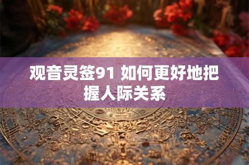 观音灵签91 如何更好地把握人际关系