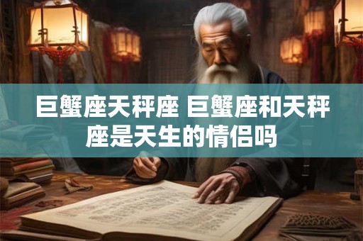 巨蟹座天秤座 巨蟹座和天秤座是天生的情侣吗