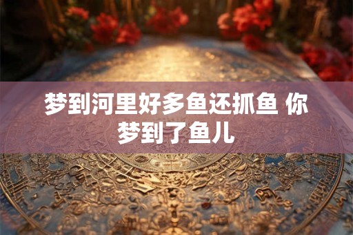 梦到河里好多鱼还抓鱼 你梦到了鱼儿