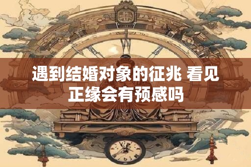 遇到结婚对象的征兆 看见正缘会有预感吗
