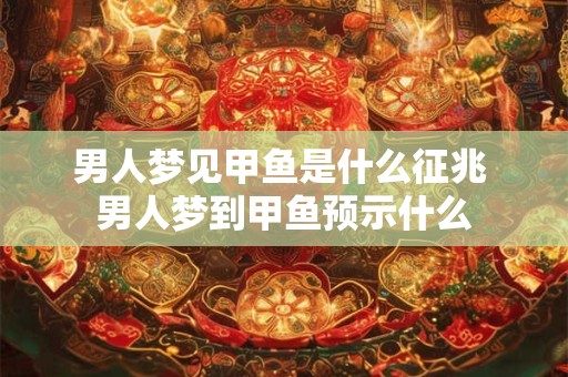 男人梦见甲鱼是什么征兆 男人梦到甲鱼预示什么