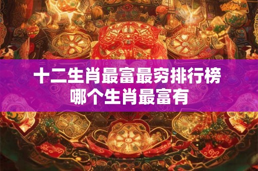 十二生肖最富最穷排行榜 哪个生肖最富有