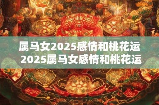 属马女2025感情和桃花运 2025属马女感情和桃花运如何