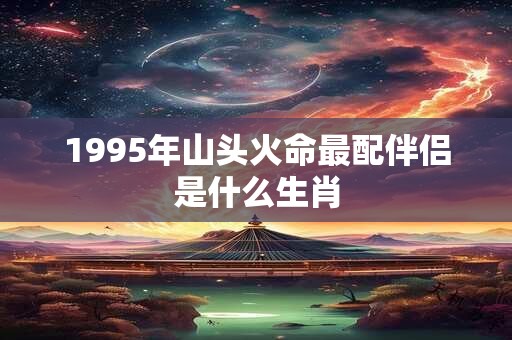 1995年山头火命最配伴侣是什么生肖