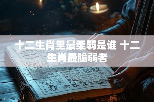 十二生肖里最柔弱是谁 十二生肖最脆弱者