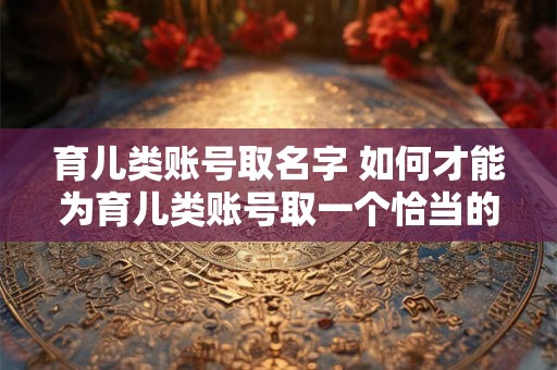 育儿类账号取名字 如何才能为育儿类账号取一个恰当的名字