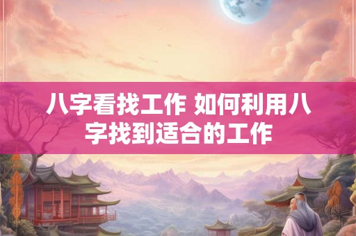 八字看找工作 如何利用八字找到适合的工作