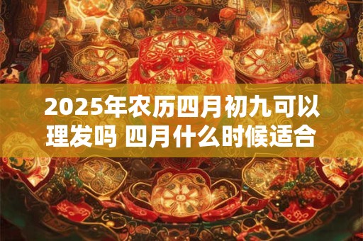 2025年农历四月初九可以理发吗 四月什么时候适合理发