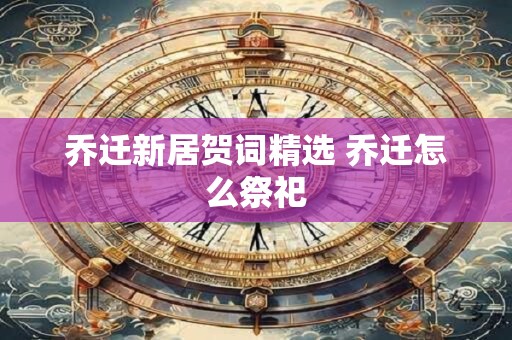 乔迁新居贺词精选 乔迁怎么祭祀