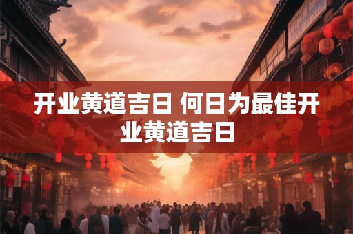 开业黄道吉日 何日为最佳开业黄道吉日