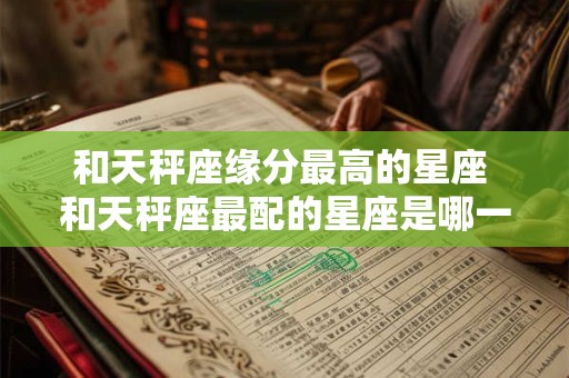 和天秤座缘分最高的星座 和天秤座最配的星座是哪一个