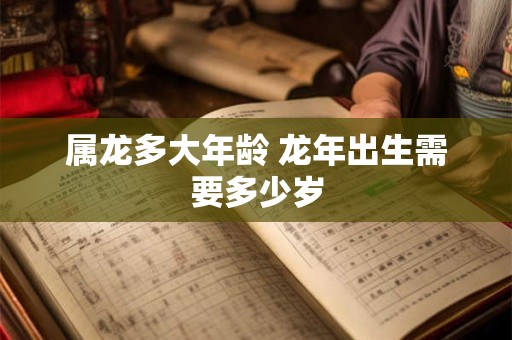 属龙多大年龄 龙年出生需要多少岁