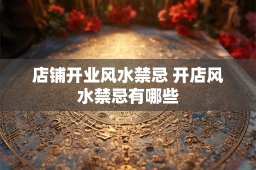 店铺开业风水禁忌 开店风水禁忌有哪些