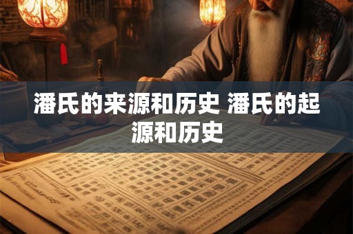 潘氏的来源和历史 潘氏的起源和历史