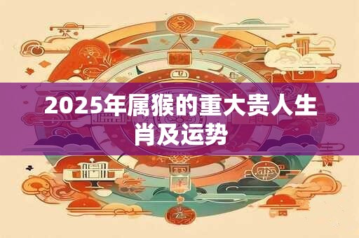 2025年属猴的重大贵人生肖及运势