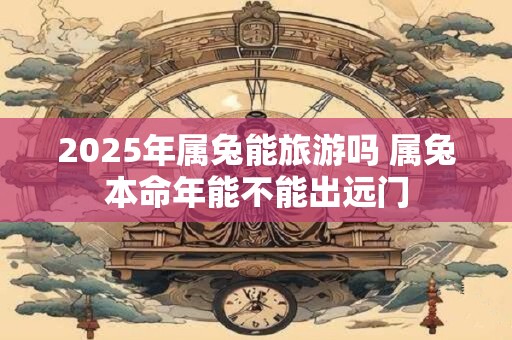 2025年属兔能旅游吗 属兔本命年能不能出远门
