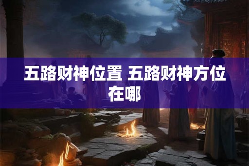 五路财神位置 五路财神方位在哪