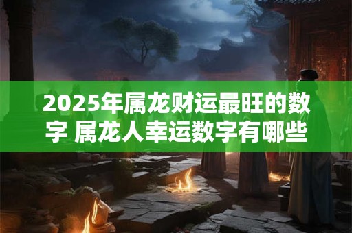 2025年属龙财运最旺的数字 属龙人幸运数字有哪些