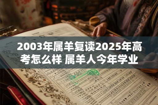 2003年属羊复读2025年高考怎么样 属羊人今年学业运势如何