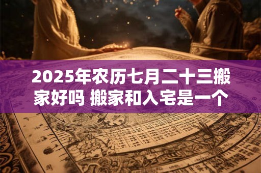 2025年农历七月二十三搬家好吗 搬家和入宅是一个意思吗