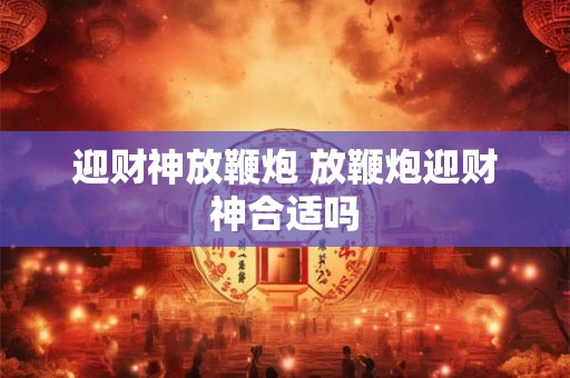 迎财神放鞭炮 放鞭炮迎财神合适吗