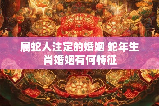 属蛇人注定的婚姻 蛇年生肖婚姻有何特征