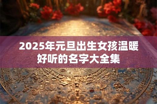 2025年元旦出生女孩温暖好听的名字大全集
