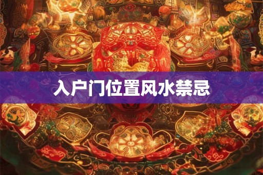详细阅读:入户门位置风水禁忌 入户门位置风水禁忌