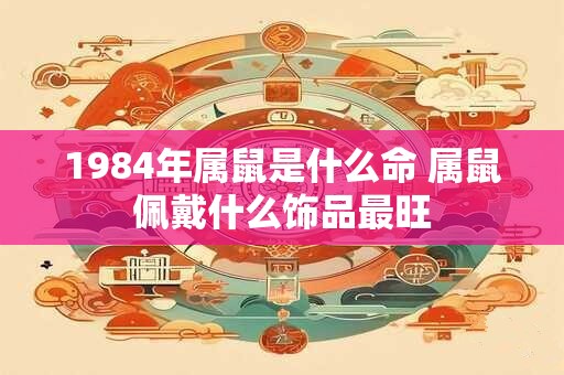 1984年属鼠是什么命 属鼠佩戴什么饰品最旺