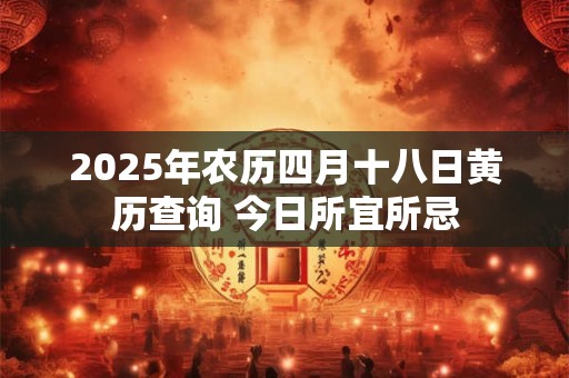 2025年农历四月十八日黄历查询 今日所宜所忌