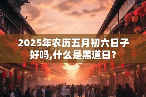 2025年农历五月初六日子好吗,什么是黑道日? 2025年农历五月初六日子好吗,什么是黑道日?