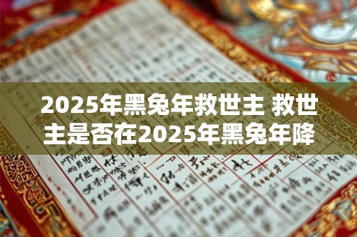 2025年黑兔年救世主 救世主是否在2025年黑兔年降临