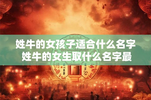 姓牛的女孩子适合什么名字 姓牛的女生取什么名字最适合 姓牛的女孩子适合什么名字 姓牛的女生取什么名字最适合